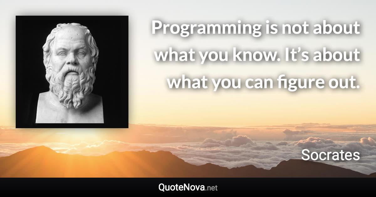 Programming is not about what you know. It’s about what you can figure out. - Socrates quote