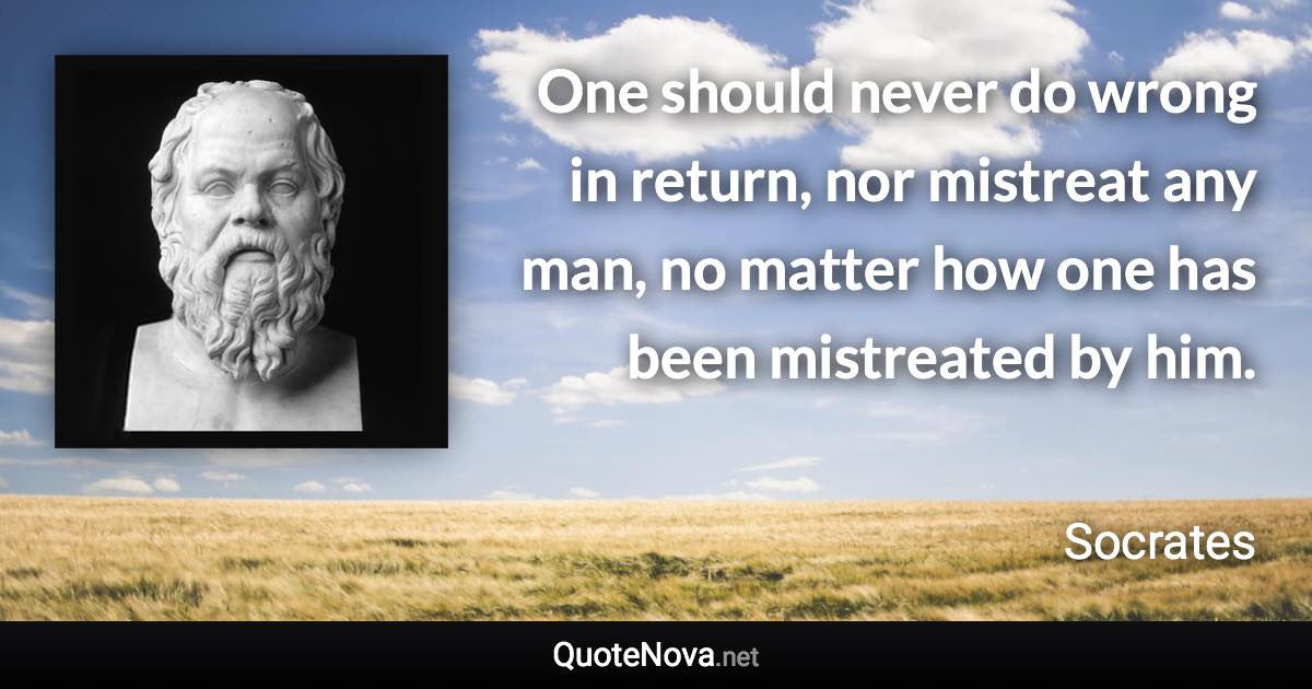 One should never do wrong in return, nor mistreat any man, no matter how one has been mistreated by him. - Socrates quote