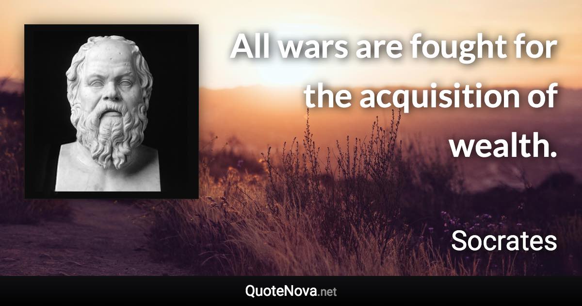 All wars are fought for the acquisition of wealth. - Socrates quote