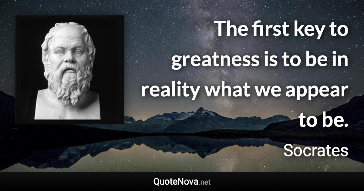 The first key to greatness is to be in reality what we appear to be. - Socrates quote