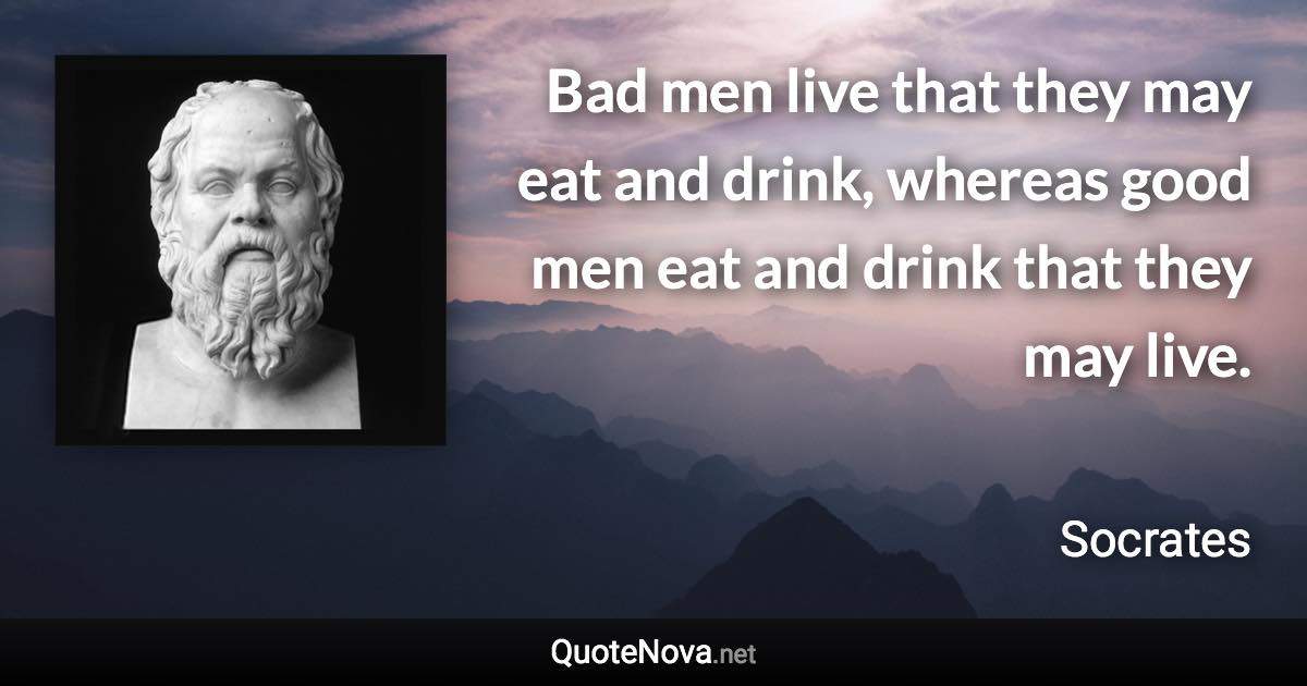 Bad men live that they may eat and drink, whereas good men eat and drink that they may live. - Socrates quote