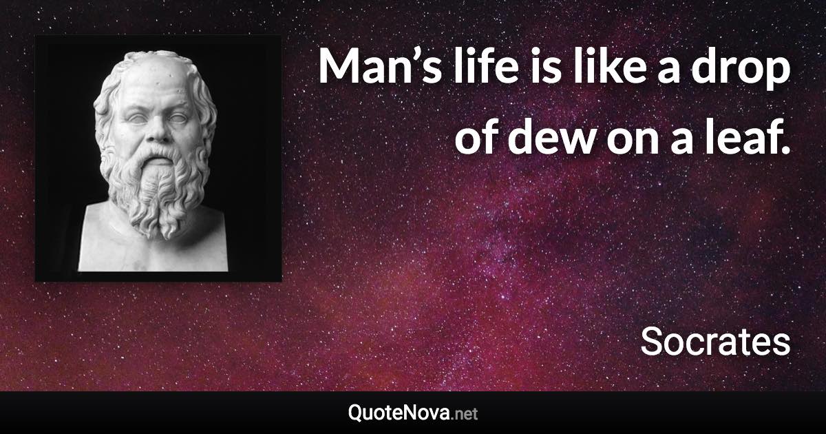 Man’s life is like a drop of dew on a leaf. - Socrates quote