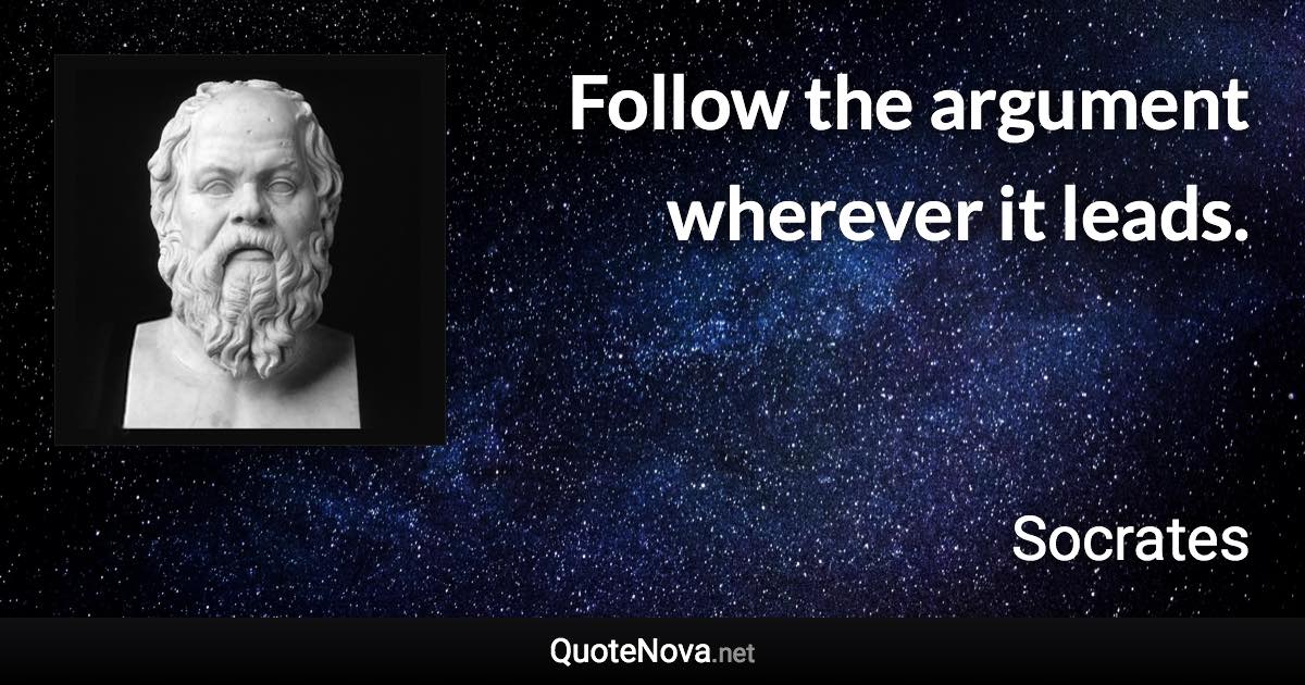 Follow the argument wherever it leads. - Socrates quote