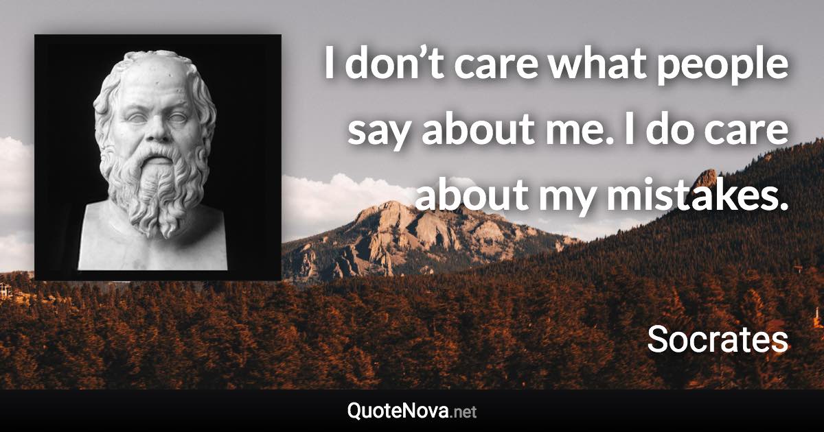 I don’t care what people say about me. I do care about my mistakes. - Socrates quote