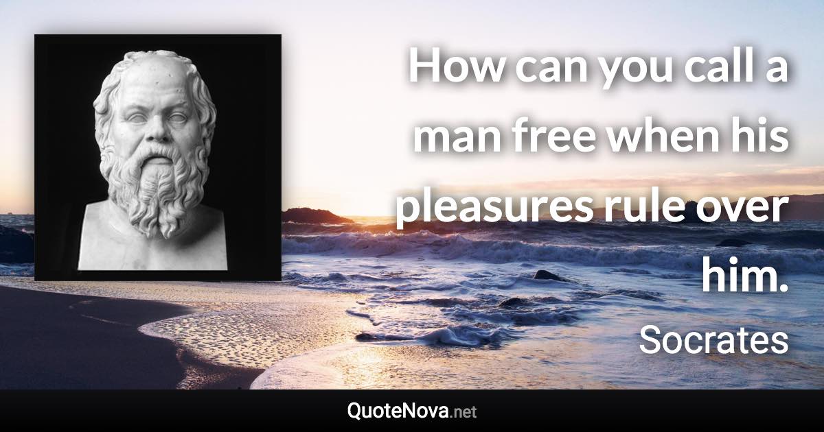 How can you call a man free when his pleasures rule over him. - Socrates quote