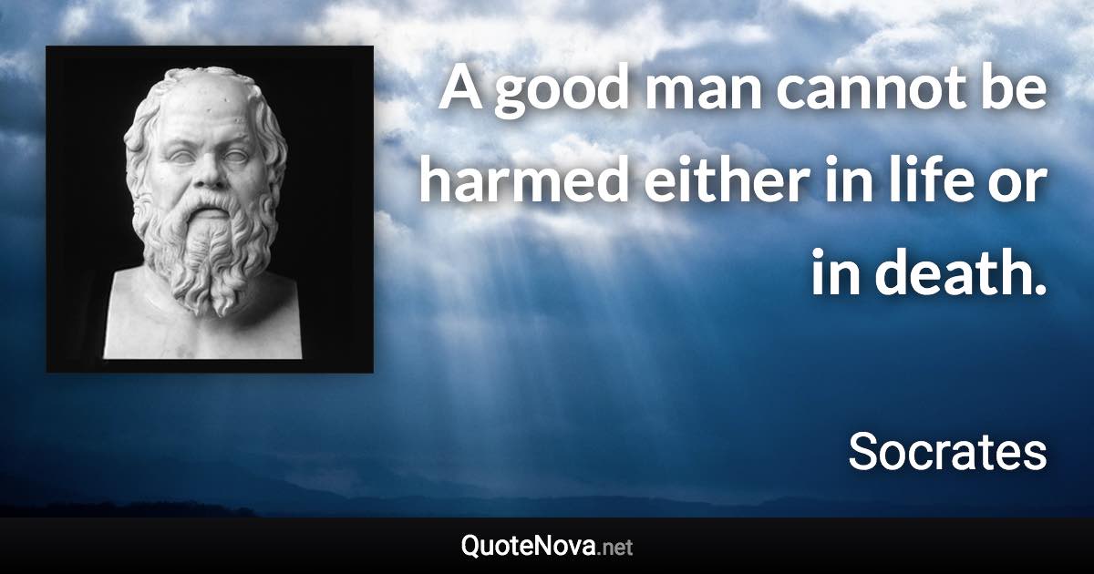 A good man cannot be harmed either in life or in death. - Socrates quote