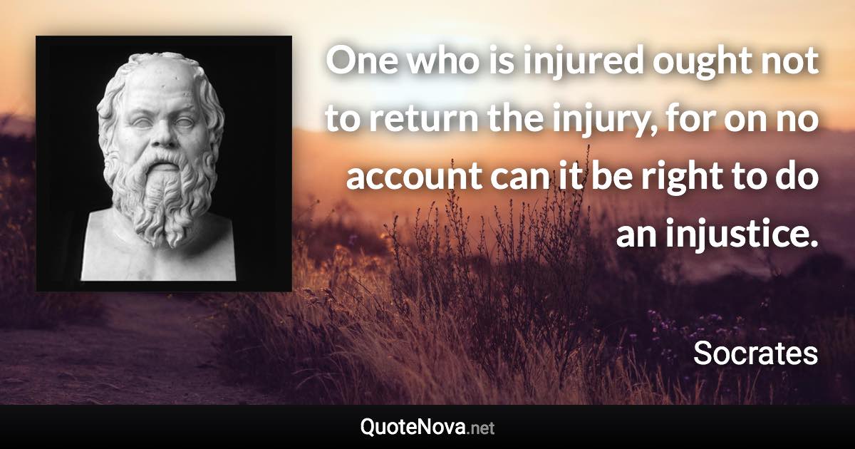 One who is injured ought not to return the injury, for on no account can it be right to do an injustice. - Socrates quote