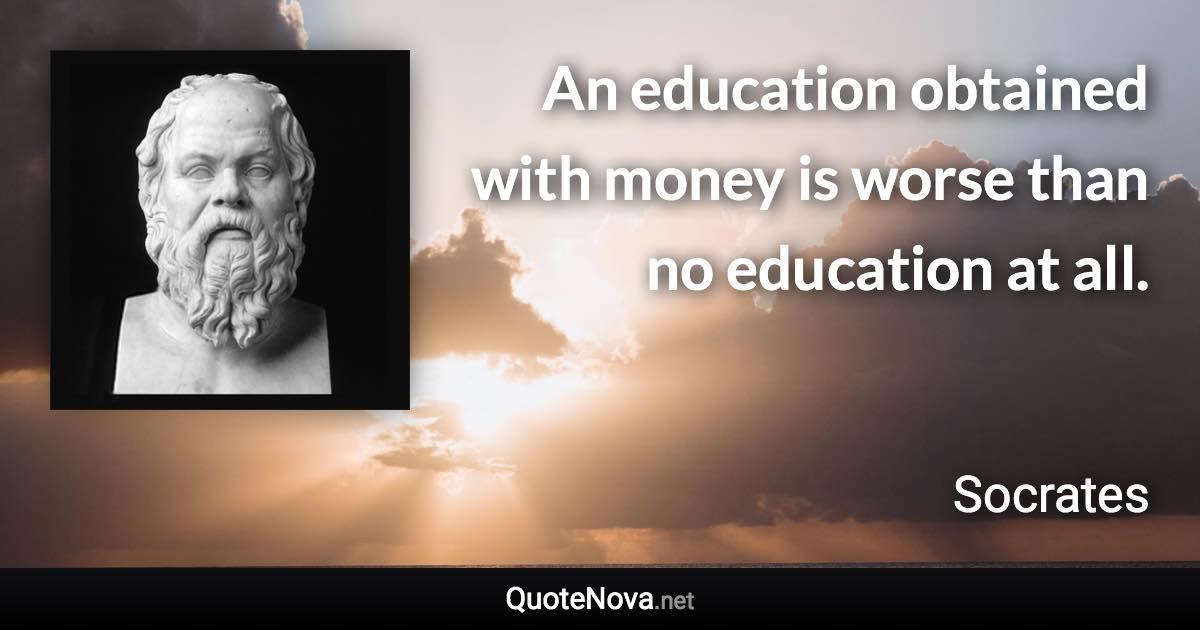 An education obtained with money is worse than no education at all. - Socrates quote