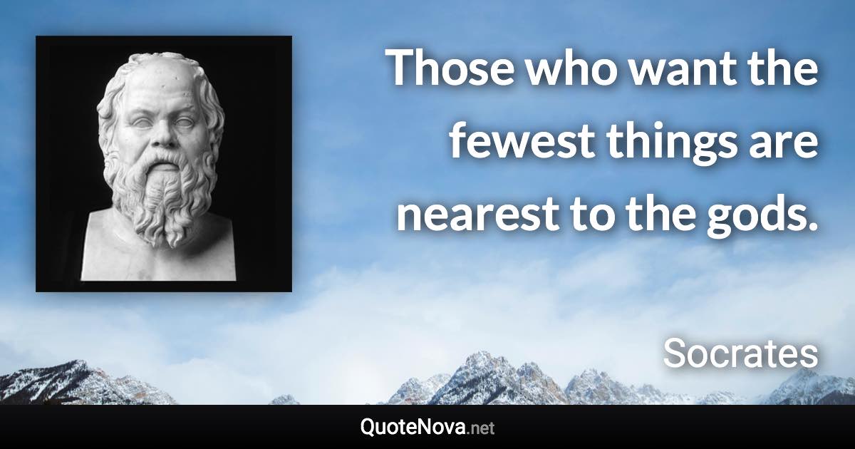 Those who want the fewest things are nearest to the gods. - Socrates quote