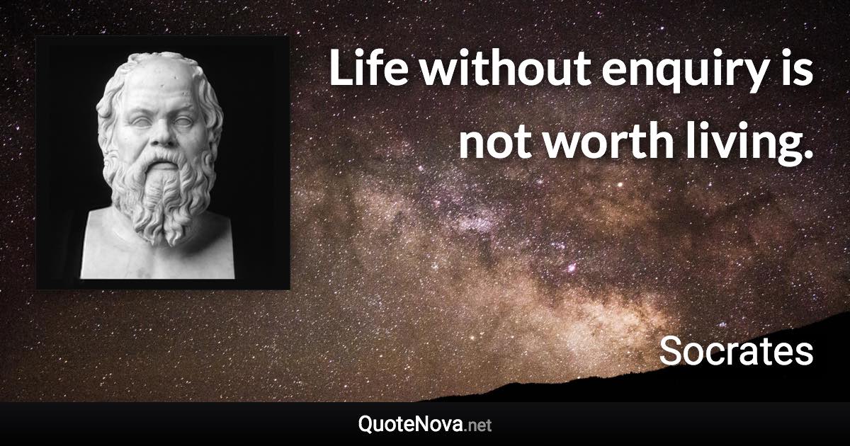 Life without enquiry is not worth living. - Socrates quote