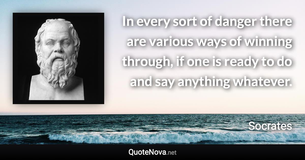 In every sort of danger there are various ways of winning through, if one is ready to do and say anything whatever. - Socrates quote