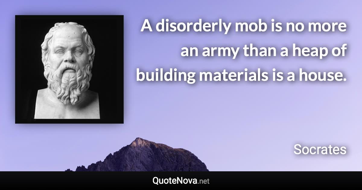 A disorderly mob is no more an army than a heap of building materials is a house. - Socrates quote