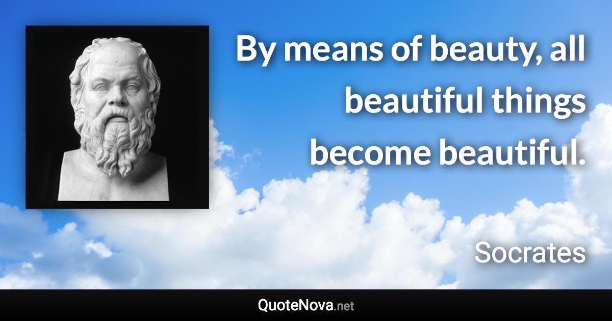 By means of beauty, all beautiful things become beautiful. - Socrates quote