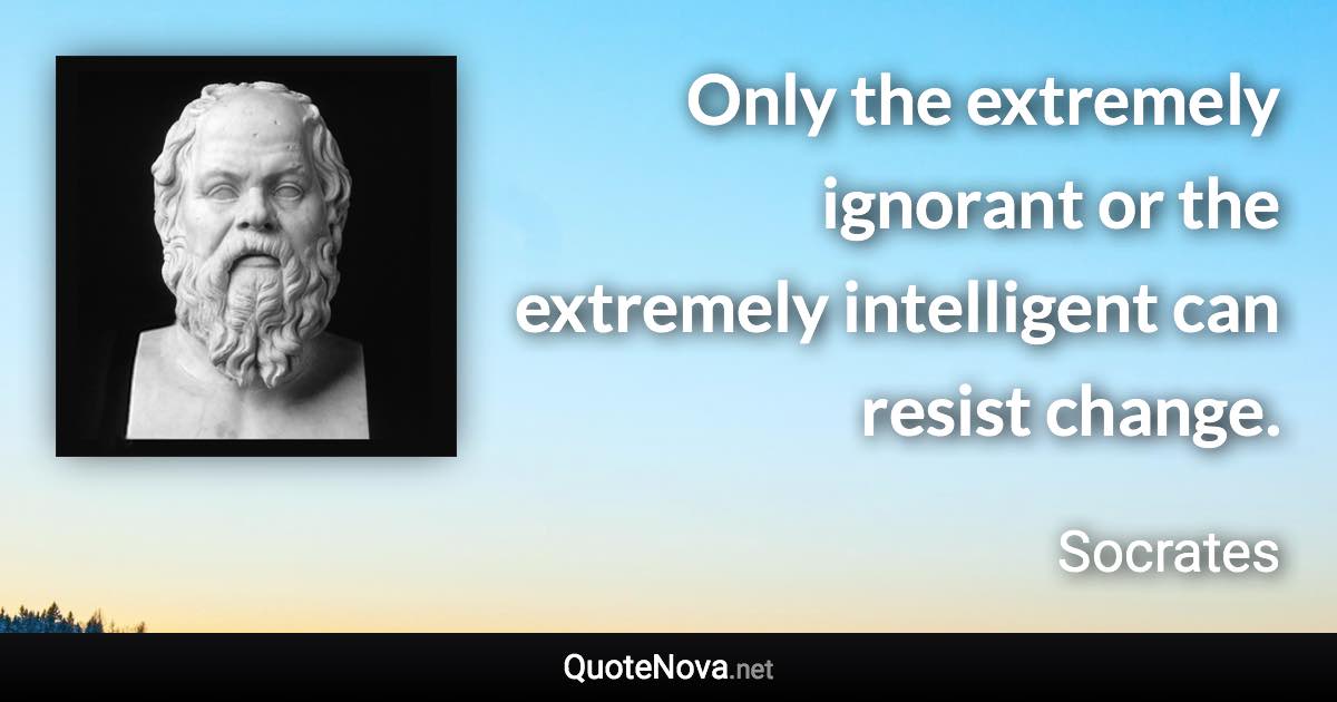 Only the extremely ignorant or the extremely intelligent can resist change. - Socrates quote