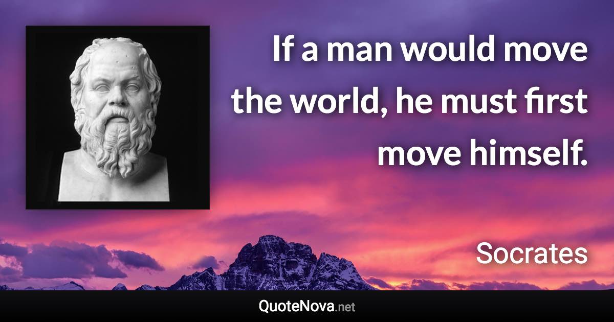 If a man would move the world, he must first move himself. - Socrates quote