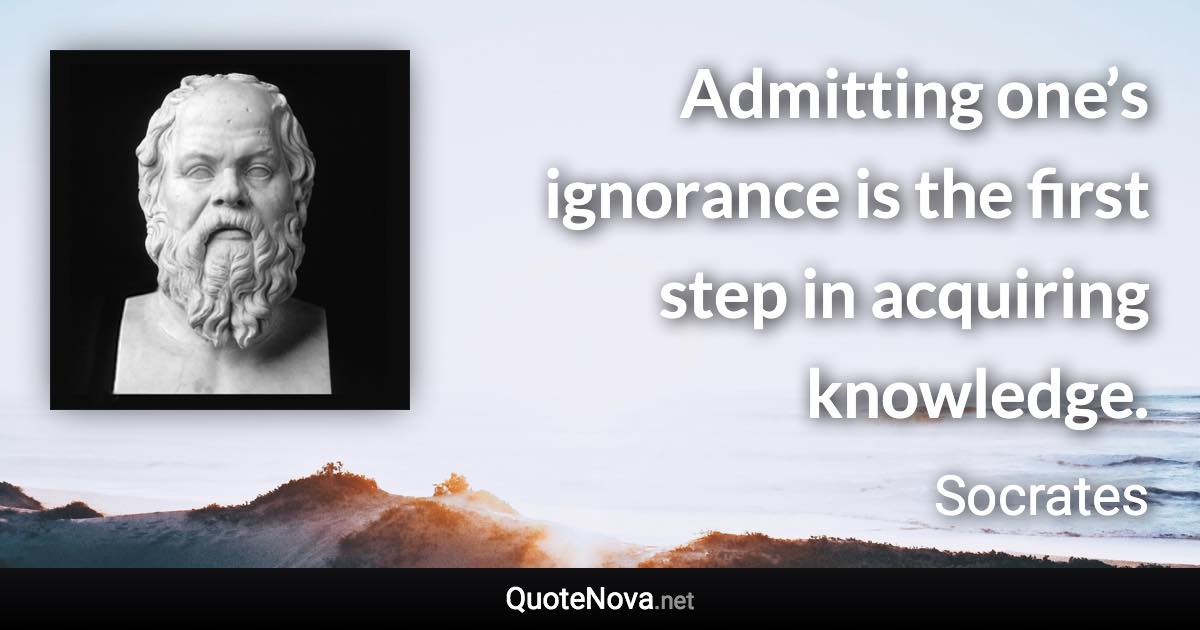 Admitting one’s ignorance is the first step in acquiring knowledge. - Socrates quote