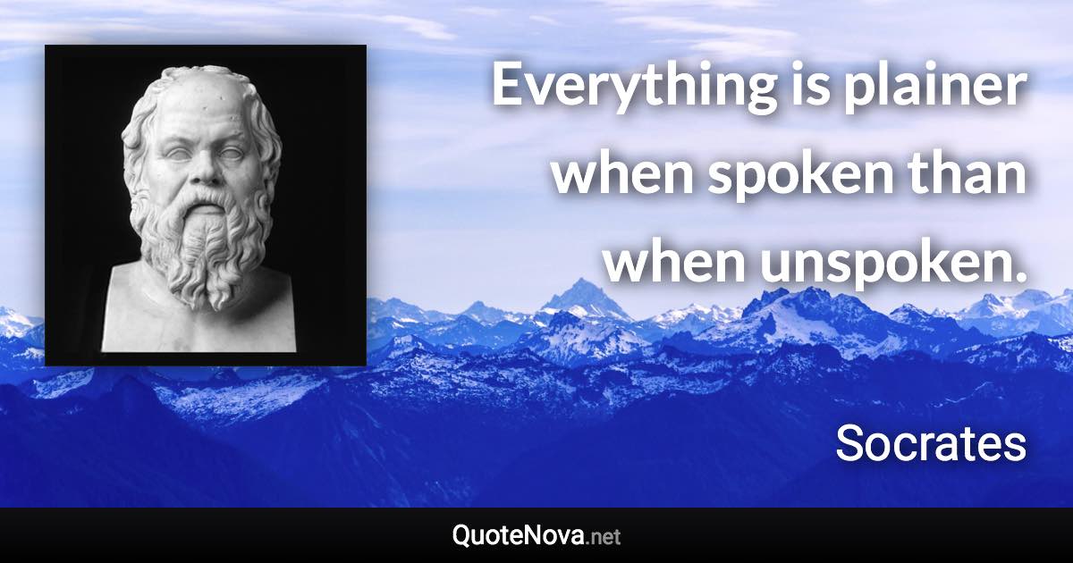 Everything is plainer when spoken than when unspoken. - Socrates quote