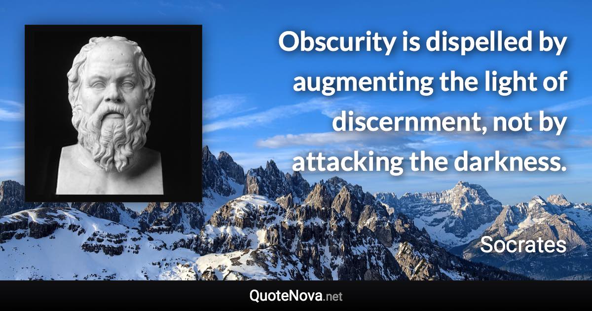 Obscurity is dispelled by augmenting the light of discernment, not by attacking the darkness. - Socrates quote