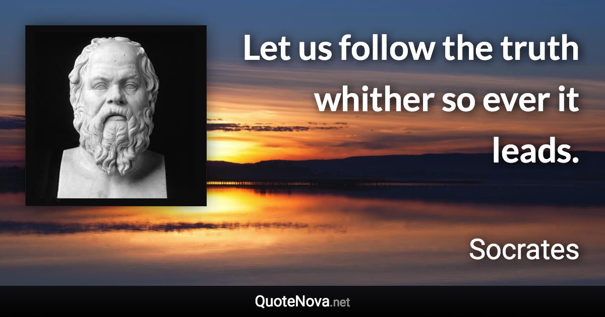 Let us follow the truth whither so ever it leads. - Socrates quote