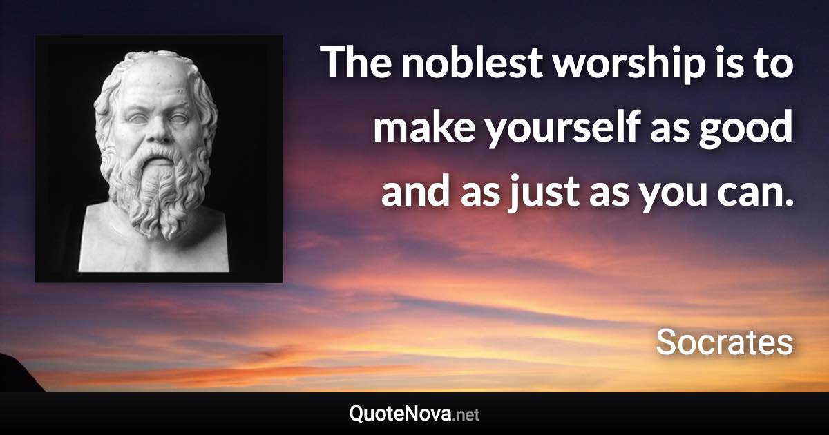 The noblest worship is to make yourself as good and as just as you can. - Socrates quote