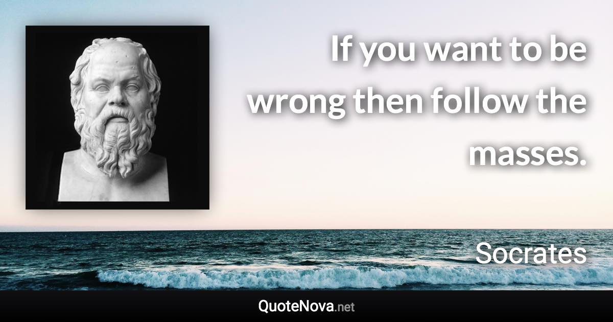 If you want to be wrong then follow the masses. - Socrates quote