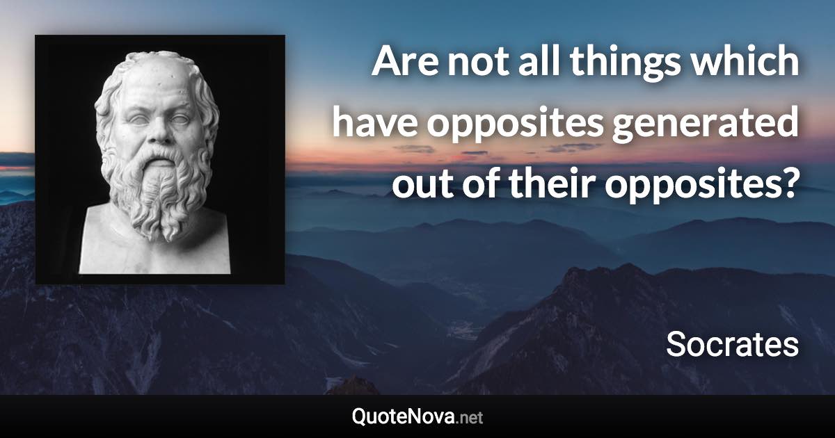 Are not all things which have opposites generated out of their opposites? - Socrates quote