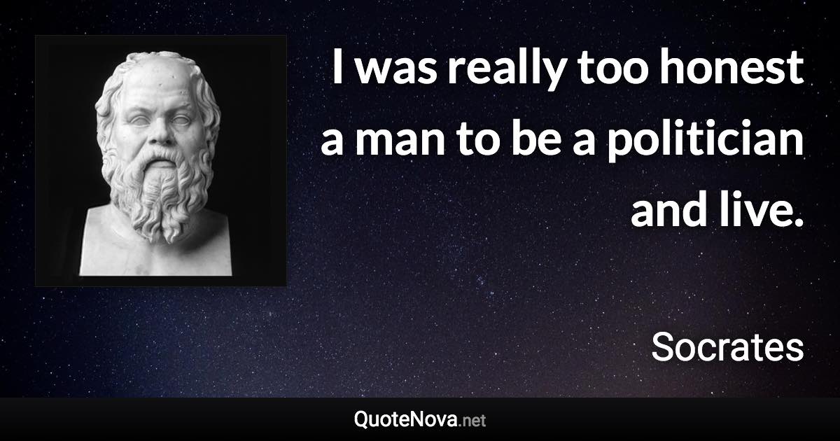 I was really too honest a man to be a politician and live. - Socrates quote