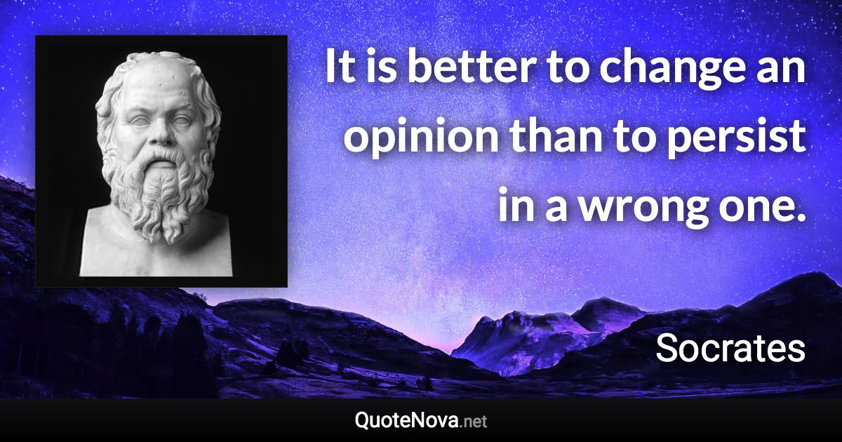It is better to change an opinion than to persist in a wrong one. - Socrates quote