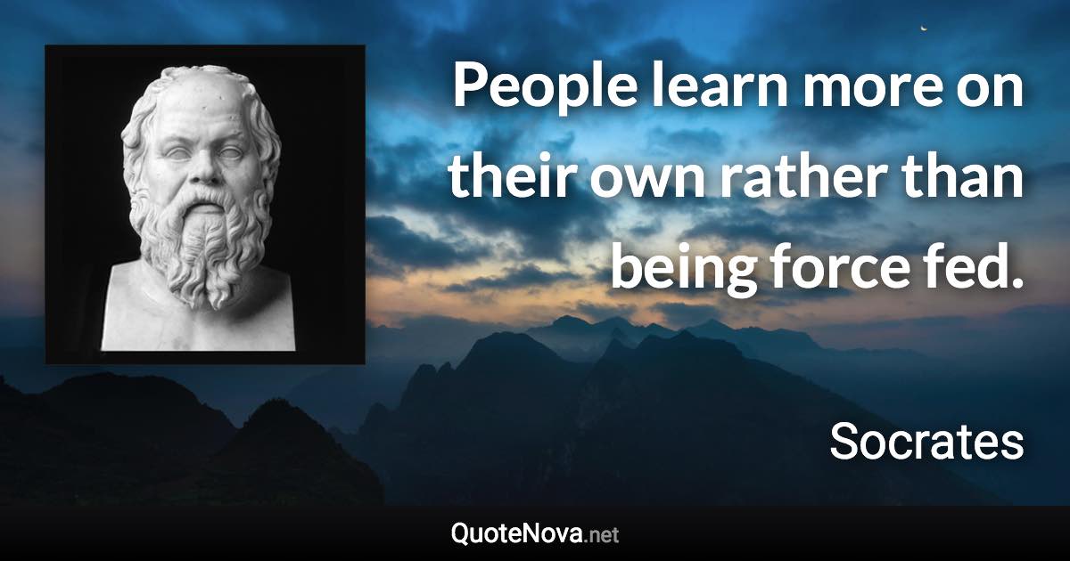 People learn more on their own rather than being force fed. - Socrates quote