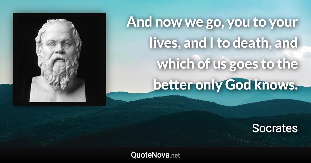 And now we go, you to your lives, and I to death, and which of us goes to the better only God knows. - Socrates quote