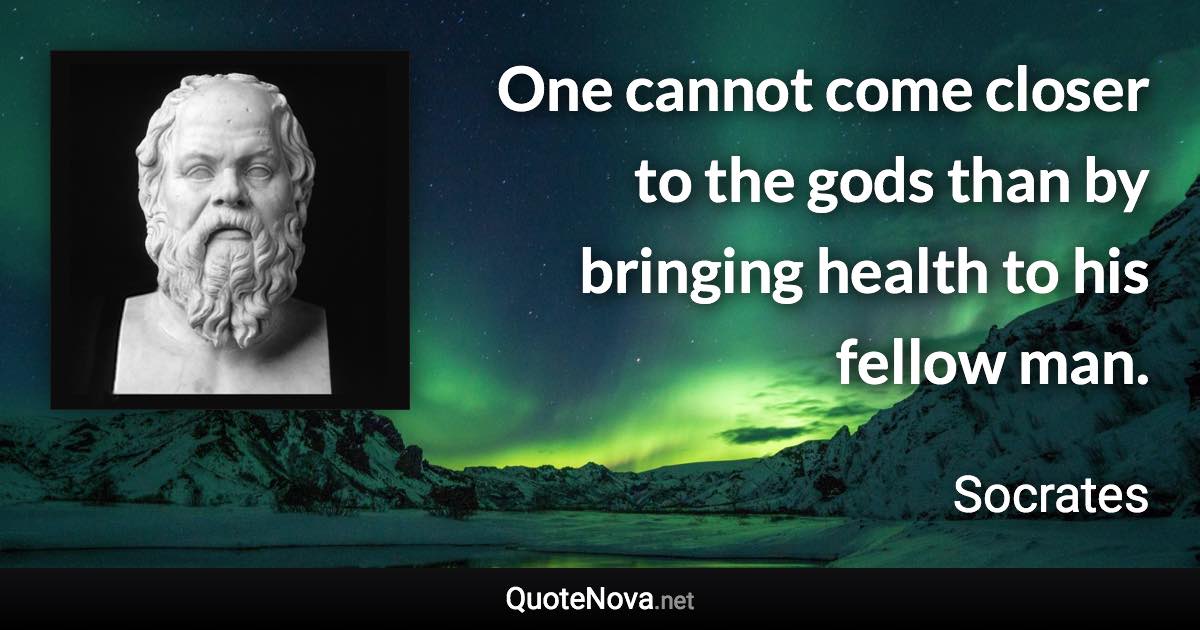 One cannot come closer to the gods than by bringing health to his fellow man. - Socrates quote