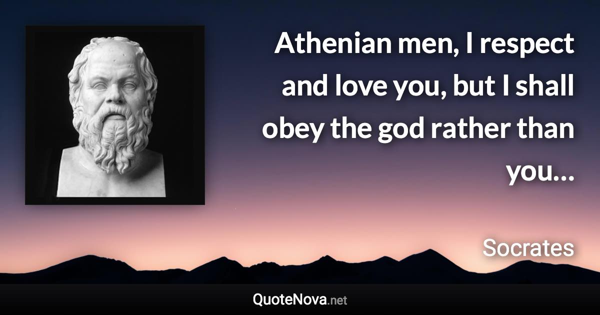 Athenian men, I respect and love you, but I shall obey the god rather than you… - Socrates quote