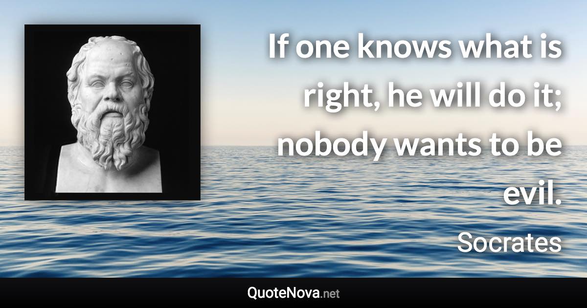 If one knows what is right, he will do it; nobody wants to be evil. - Socrates quote