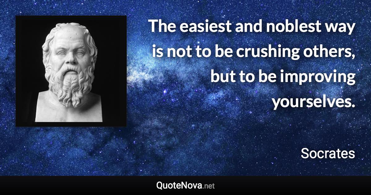 The easiest and noblest way is not to be crushing others, but to be improving yourselves. - Socrates quote