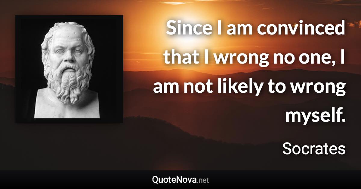 Since I am convinced that I wrong no one, I am not likely to wrong myself. - Socrates quote