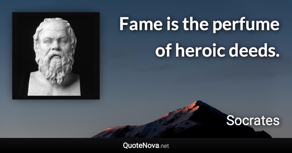 Fame is the perfume of heroic deeds. - Socrates quote