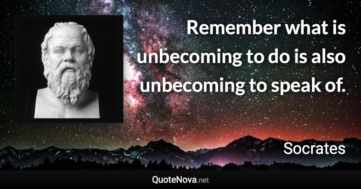 Remember what is unbecoming to do is also unbecoming to speak of. - Socrates quote