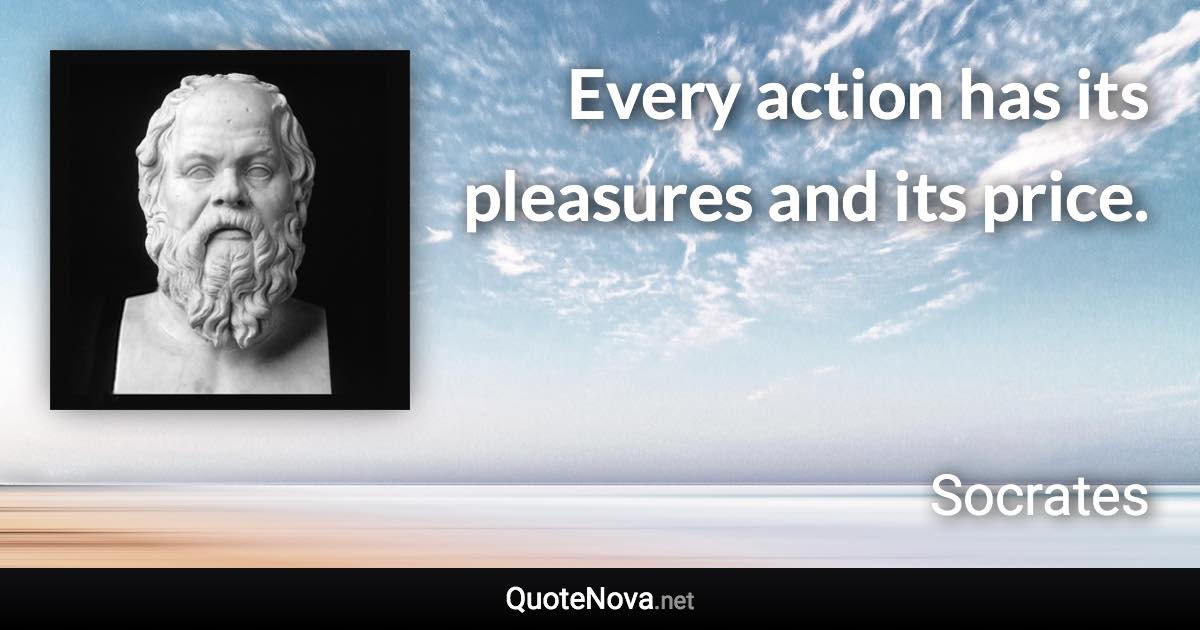 Every action has its pleasures and its price. - Socrates quote