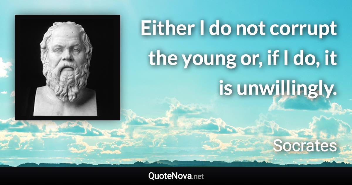 Either I do not corrupt the young or, if I do, it is unwillingly. - Socrates quote