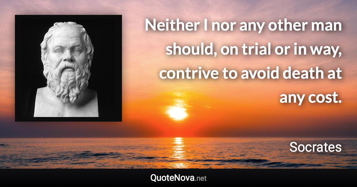 Neither I nor any other man should, on trial or in way, contrive to avoid death at any cost. - Socrates quote