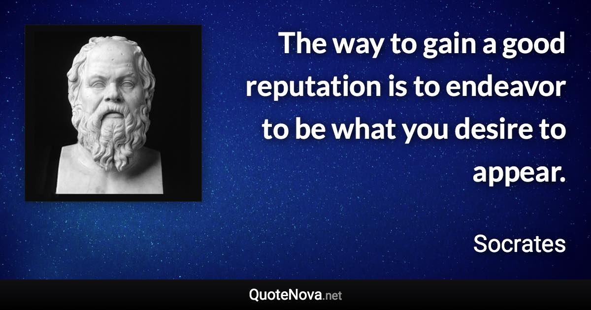 The way to gain a good reputation is to endeavor to be what you desire to appear. - Socrates quote