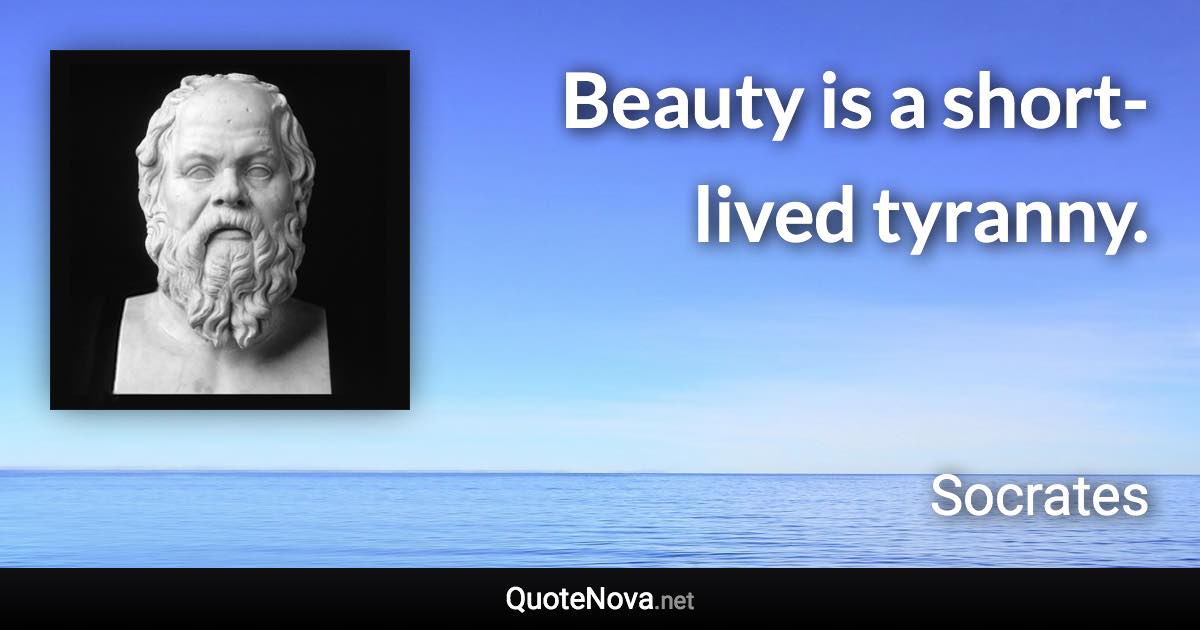 Beauty is a short-lived tyranny. - Socrates quote