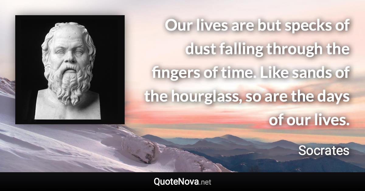 Our lives are but specks of dust falling through the fingers of time. Like sands of the hourglass, so are the days of our lives. - Socrates quote