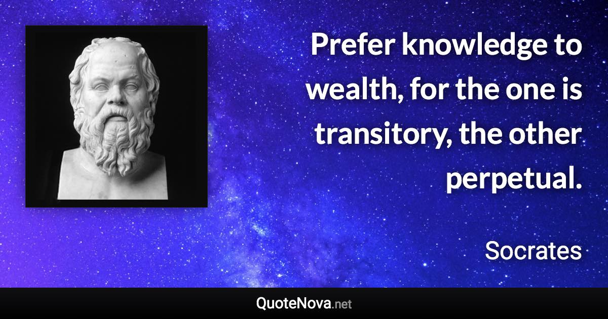 Prefer knowledge to wealth, for the one is transitory, the other perpetual. - Socrates quote