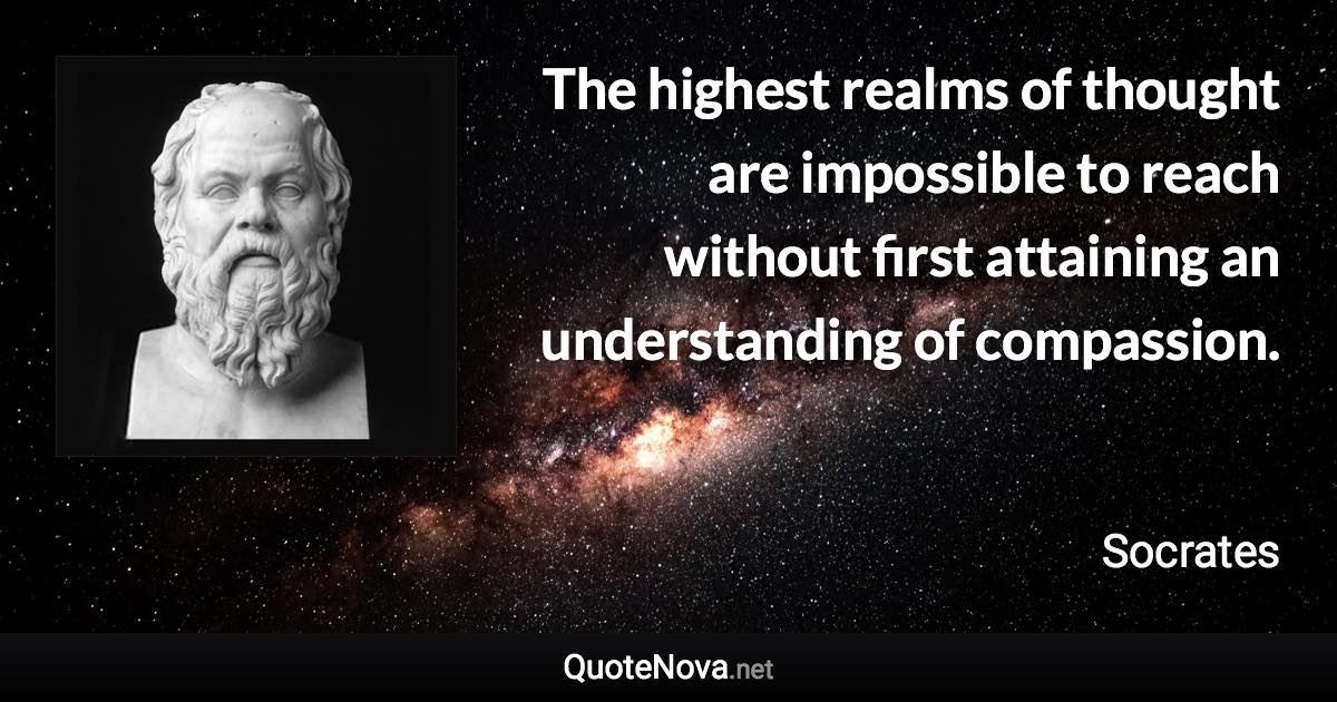 The highest realms of thought are impossible to reach without first attaining an understanding of compassion. - Socrates quote