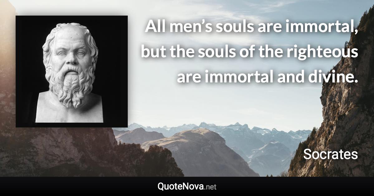 All men’s souls are immortal, but the souls of the righteous are immortal and divine. - Socrates quote