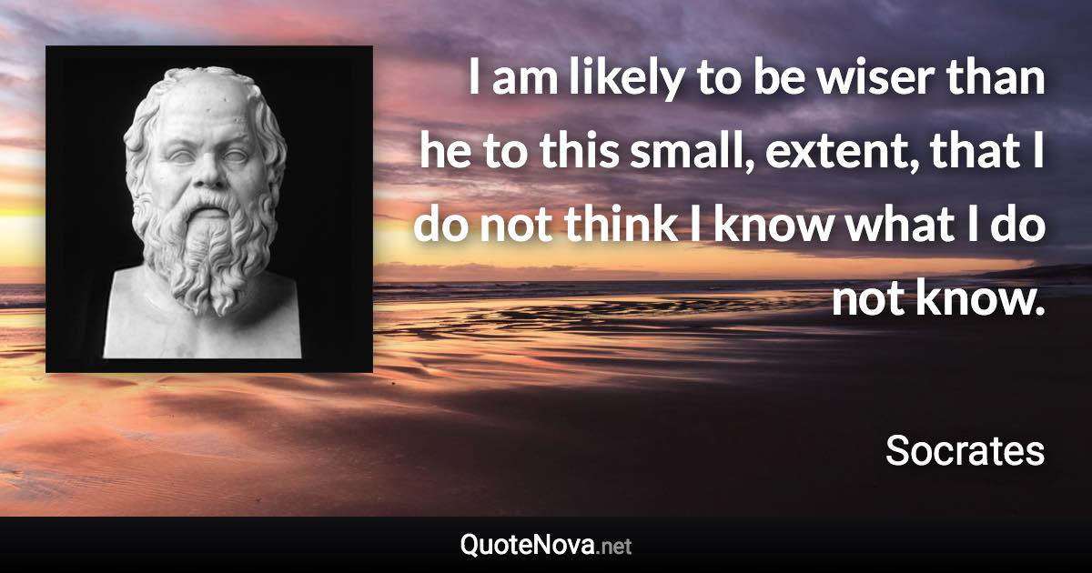 I am likely to be wiser than he to this small, extent, that I do not think I know what I do not know. - Socrates quote