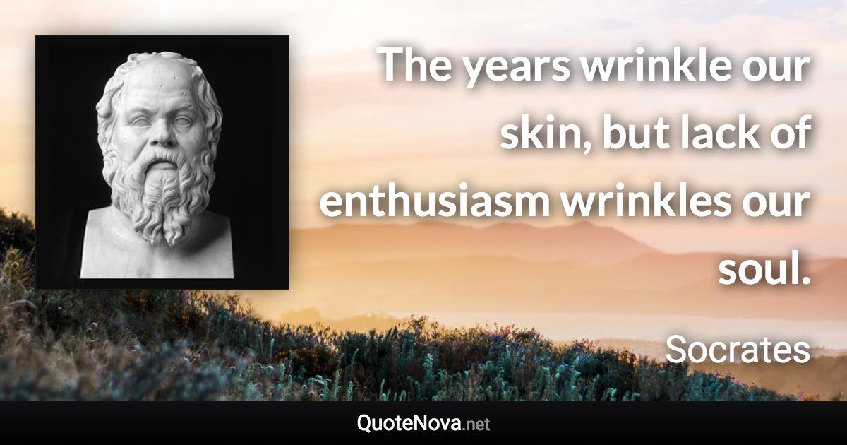 The years wrinkle our skin, but lack of enthusiasm wrinkles our soul. - Socrates quote