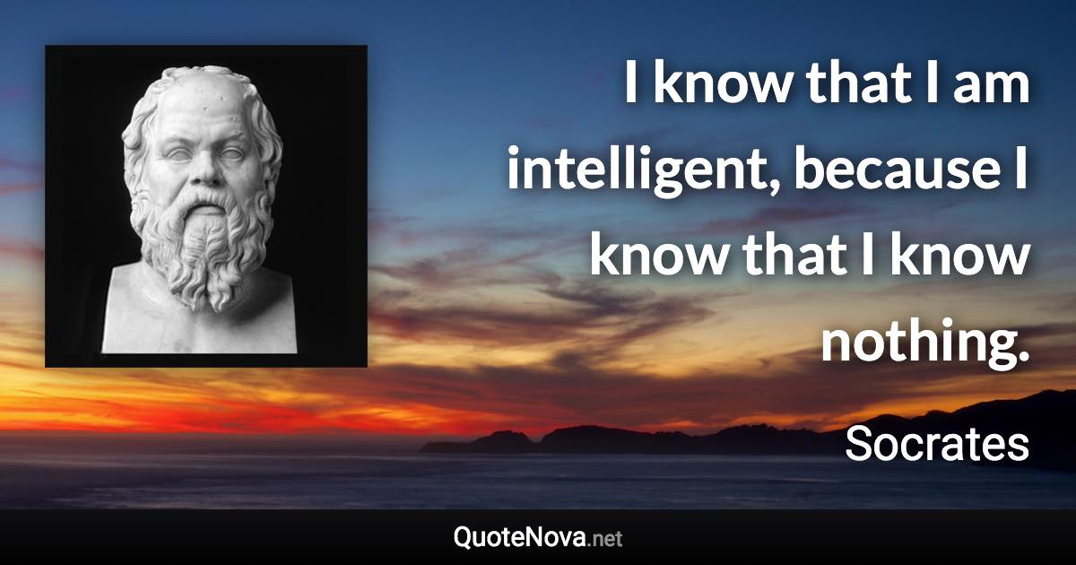 I know that I am intelligent, because I know that I know nothing. - Socrates quote