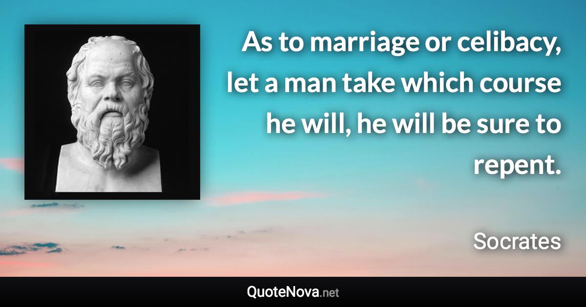 As to marriage or celibacy, let a man take which course he will, he will be sure to repent. - Socrates quote